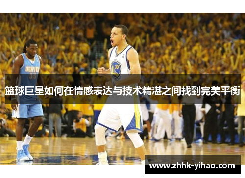 篮球巨星如何在情感表达与技术精湛之间找到完美平衡