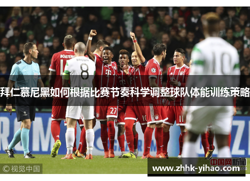拜仁慕尼黑如何根据比赛节奏科学调整球队体能训练策略