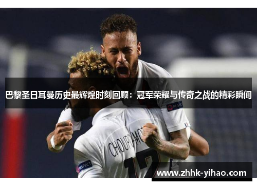 巴黎圣日耳曼历史最辉煌时刻回顾：冠军荣耀与传奇之战的精彩瞬间