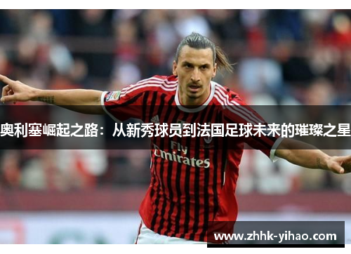 奥利塞崛起之路：从新秀球员到法国足球未来的璀璨之星