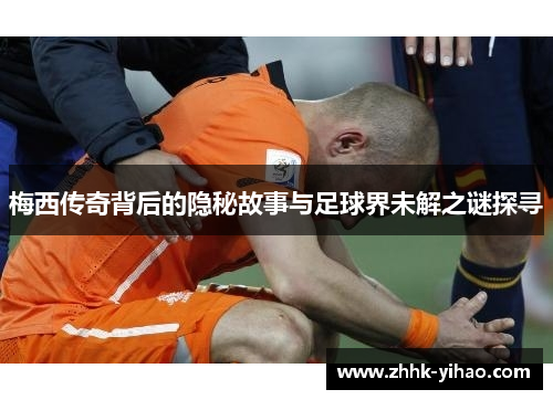 梅西传奇背后的隐秘故事与足球界未解之谜探寻