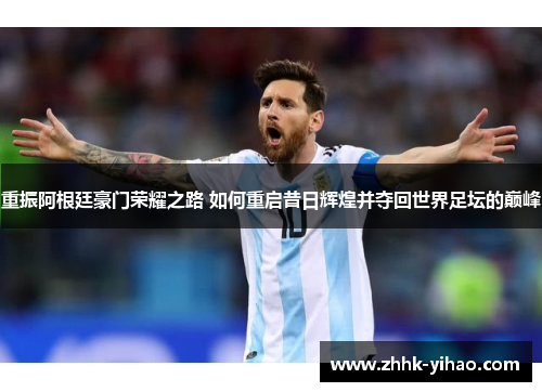 重振阿根廷豪门荣耀之路 如何重启昔日辉煌并夺回世界足坛的巅峰