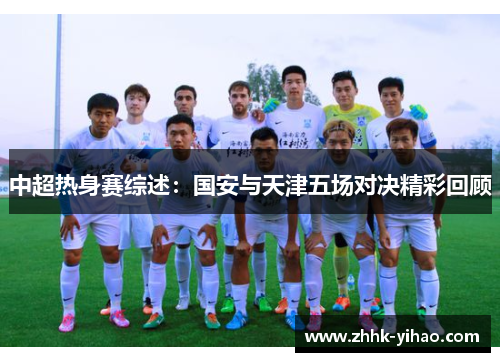 中超热身赛综述:国安与天津五场对决精彩回顾