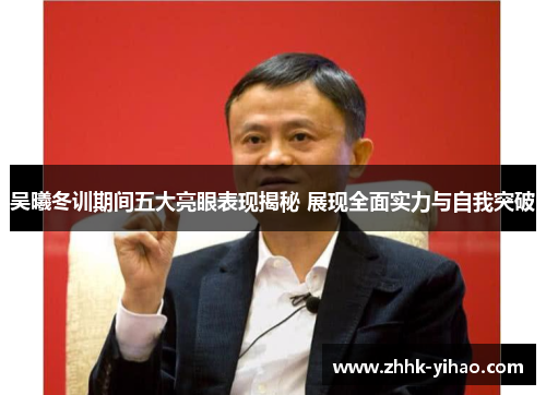 吴曦冬训期间五大亮眼表现揭秘 展现全面实力与自我突破